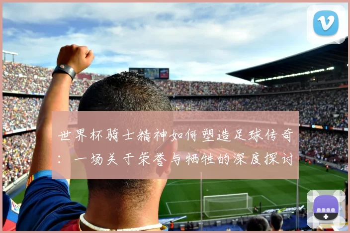 世界杯骑士精神如何塑造足球传奇：一场关于荣誉与牺牲的深度探讨