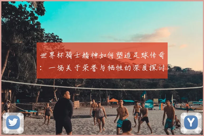 世界杯骑士精神如何塑造足球传奇:一场关于荣誉与牺牲的深度探讨