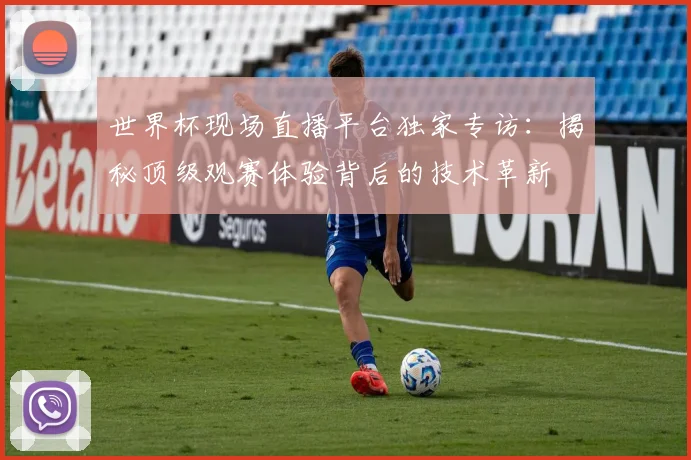 世界杯现场直播平台独家专访:揭秘顶级观赛体验背后的技术革新