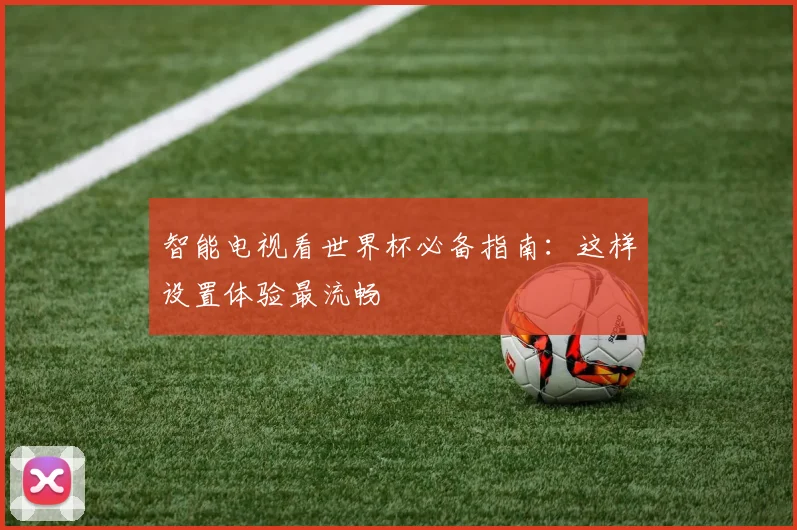 智能电视看世界杯必备指南：这样设置体验最流畅