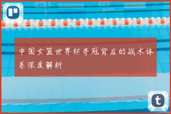 中国女篮世界杯夺冠背后的战术体系深度解析