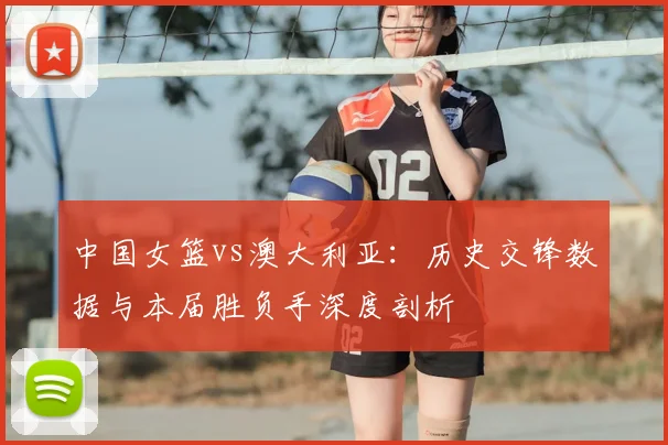 中国女篮vs澳大利亚:历史交锋数据与本届胜负手深度剖析
