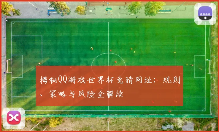 揭秘QQ游戏世界杯竞猜网址：规则、策略与风险全解读