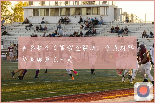 世界杯今日赛程全解析:焦点对阵与关键看点一览