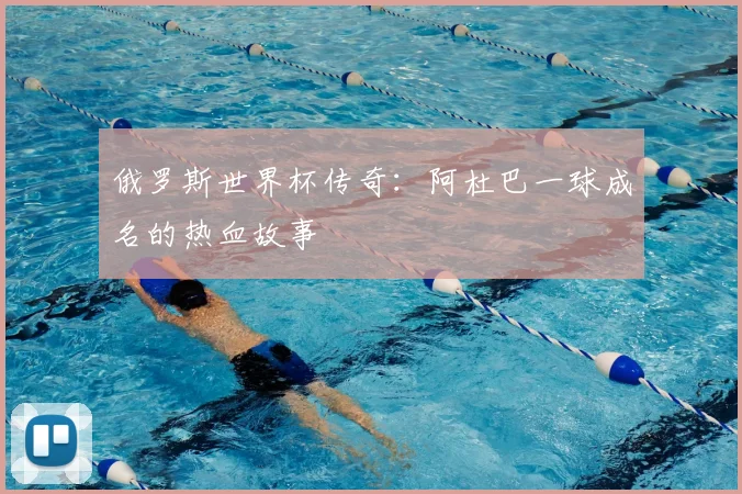 俄罗斯世界杯传奇:阿杜巴一球成名的热血故事