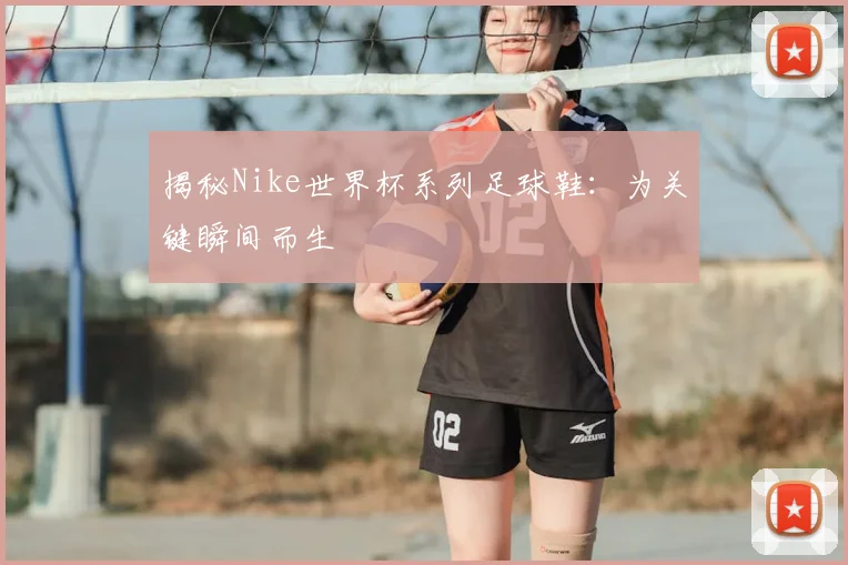 揭秘Nike世界杯系列足球鞋：为关键瞬间而生