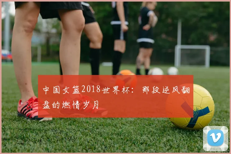 中国女篮2018世界杯:那段逆风翻盘的燃情岁月