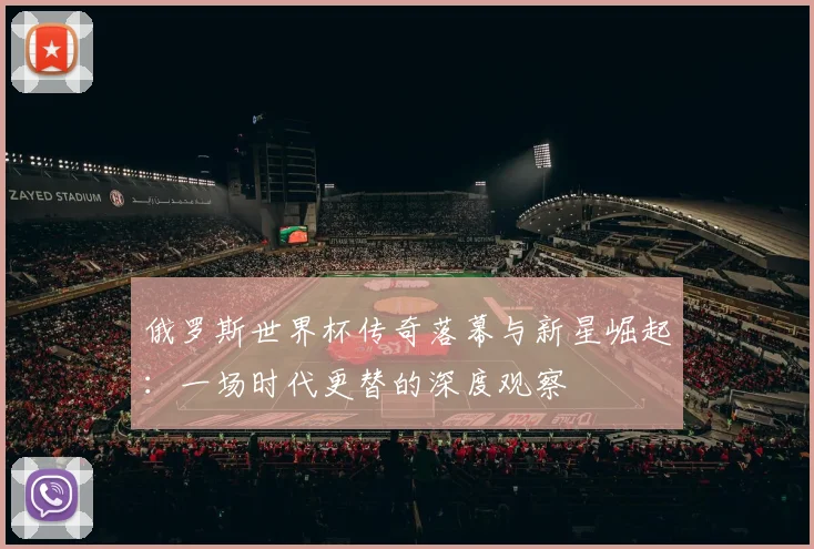 俄罗斯世界杯传奇落幕与新星崛起：一场时代更替的深度观察