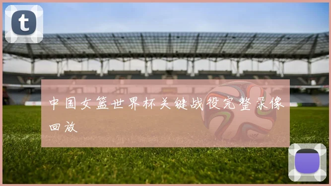 中国女篮世界杯关键战役完整录像回放