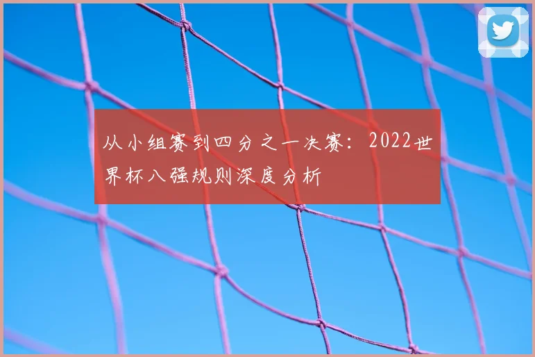 从小组赛到四分之一决赛:2022世界杯八强规则深度分析