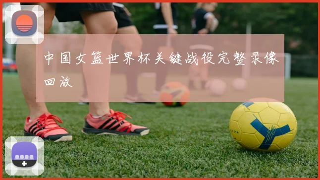 中国女篮世界杯关键战役完整录像回放