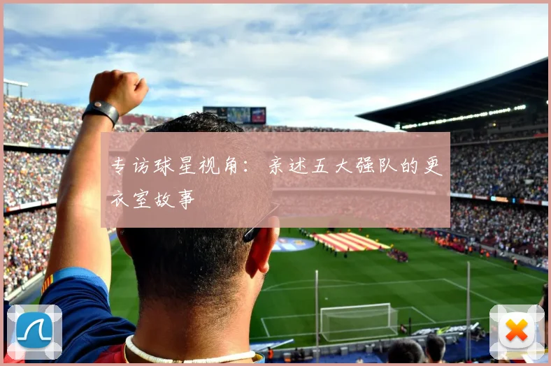专访球星视角:亲述五大强队的更衣室故事