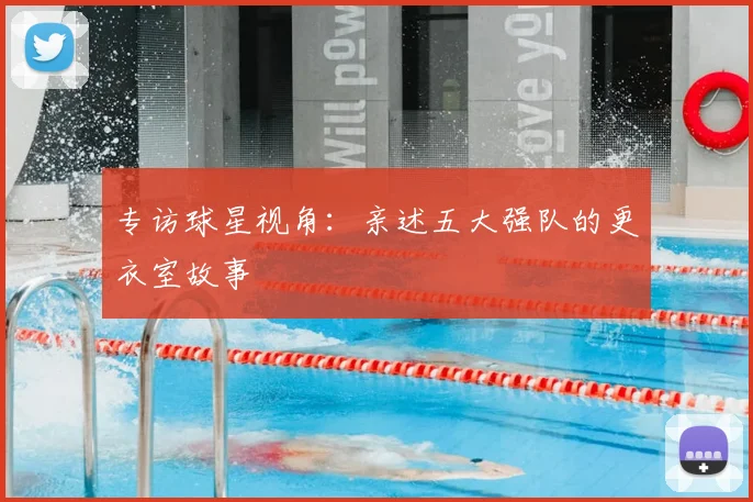 专访球星视角:亲述五大强队的更衣室故事