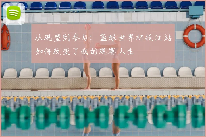 从观望到参与：篮球世界杯投注站如何改变了我的观赛人生