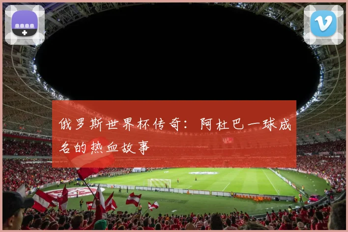 俄罗斯世界杯传奇:阿杜巴一球成名的热血故事