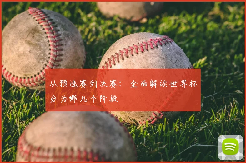 从预选赛到决赛：全面解读世界杯分为哪几个阶段
