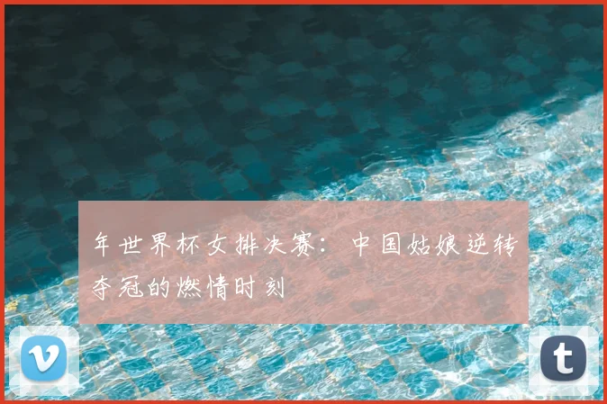 年世界杯女排决赛:中国姑娘逆转夺冠的燃情时刻